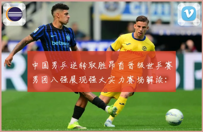 中国男乒逆转取胜昂首晋级世乒赛男团八强展现强大实力赛场解读：最新赛事动态与深度分析