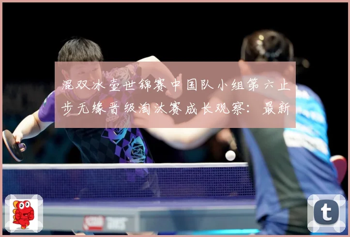 混双冰壶世锦赛中国队小组第六止步无缘晋级淘汰赛成长观察：最新赛事动态与深度分析