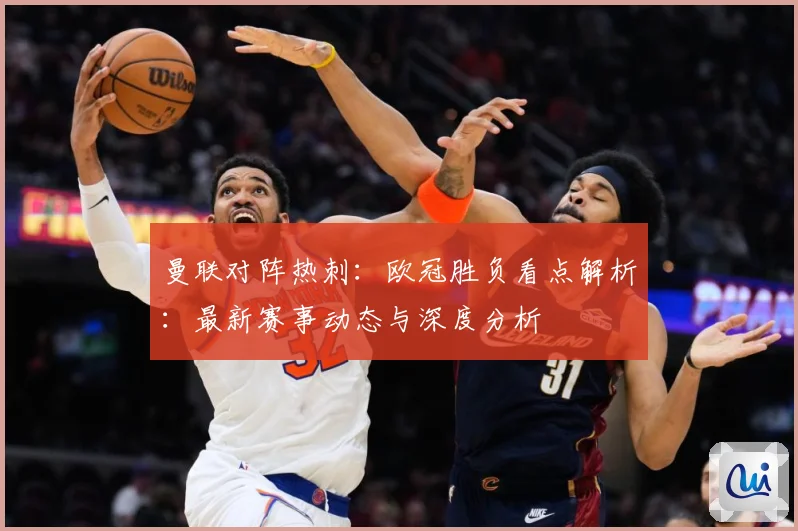曼联对阵热刺：欧冠胜负看点解析：最新赛事动态与深度分析