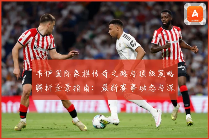 韦伊国际象棋传奇之路与顶级策略解析全景指南：最新赛事动态与深度分析