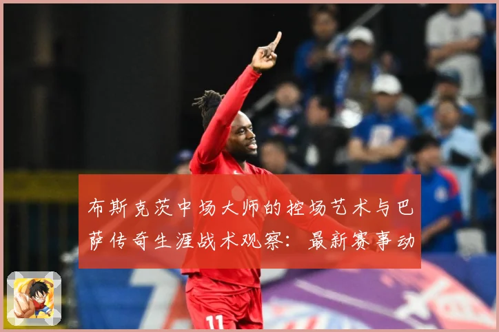 布斯克茨中场大师的控场艺术与巴萨传奇生涯战术观察：最新赛事动态与深度分析