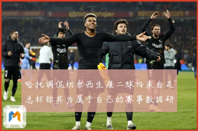 哈托调侃切尔西生涯二球均来自足总杯称其为属于自己的赛事数据研判：最新赛事动态与深度分析