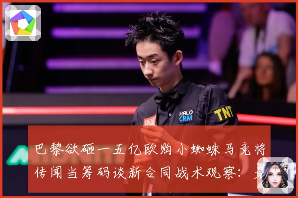 巴黎欲砸一五亿欧购小蜘蛛马竞将传闻当筹码谈新合同战术观察：最新赛事动态与深度分析