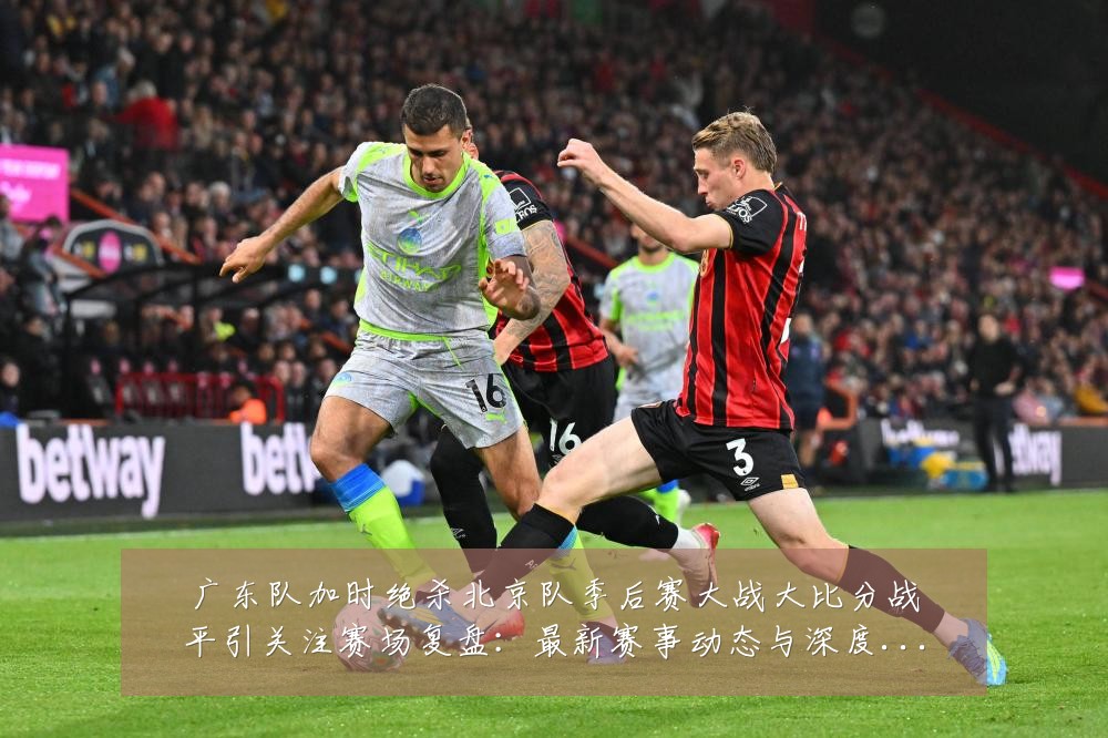 广东队加时绝杀北京队季后赛大战大比分战平引关注赛场复盘:最新赛事动态与深度分析