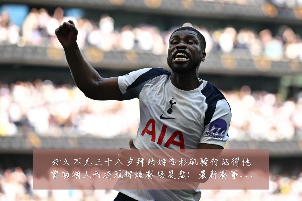 好久不见三十八岁拜纳姆洛杉矶骑行记得他曾助湖人两连冠辉煌赛场复盘:最新赛事动态与深度分析