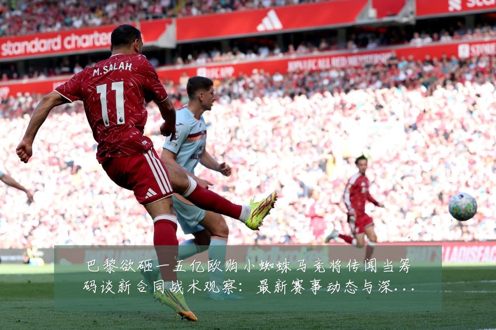 巴黎欲砸一五亿欧购小蜘蛛马竞将传闻当筹码谈新合同战术观察:最新赛事动态与深度分析