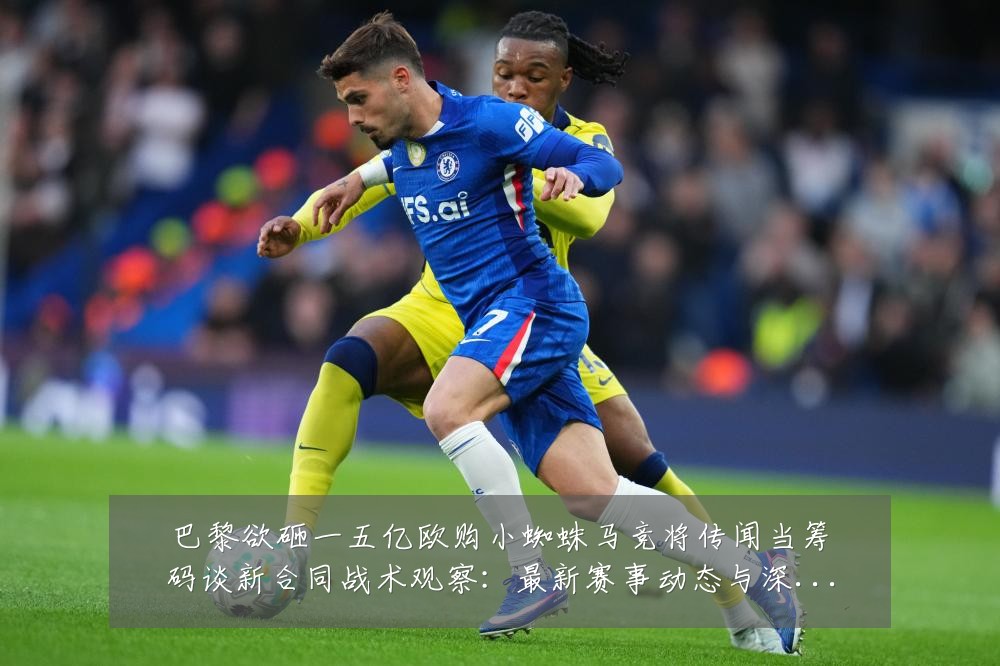 巴黎欲砸一五亿欧购小蜘蛛马竞将传闻当筹码谈新合同战术观察:最新赛事动态与深度分析