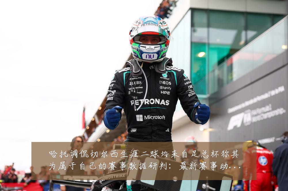 哈托调侃切尔西生涯二球均来自足总杯称其为属于自己的赛事数据研判:最新赛事动态与深度分析