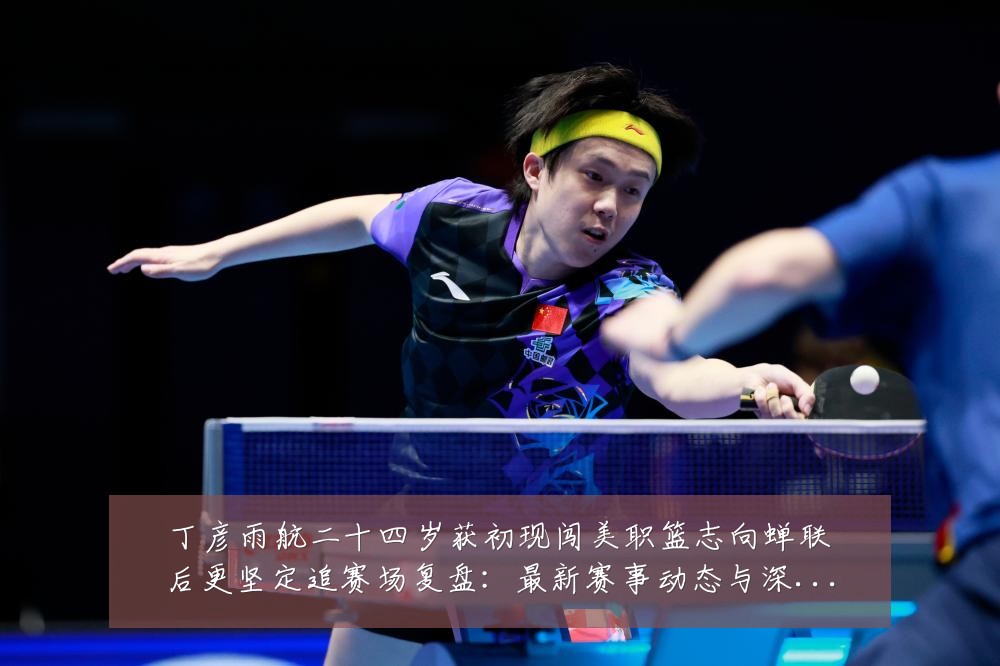 丁彦雨航二十四岁获初现闯美职篮志向蝉联后更坚定追赛场复盘:最新赛事动态与深度分析