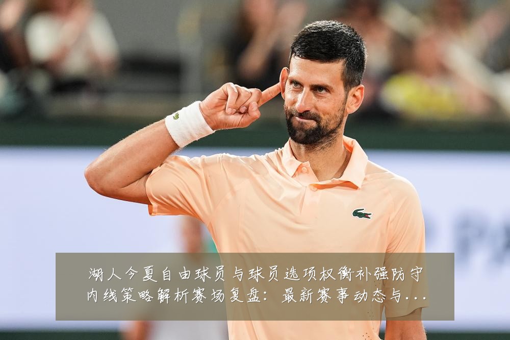 湖人今夏自由球员与球员选项权衡补强防守内线策略解析赛场复盘：最新赛事动态与深度分析