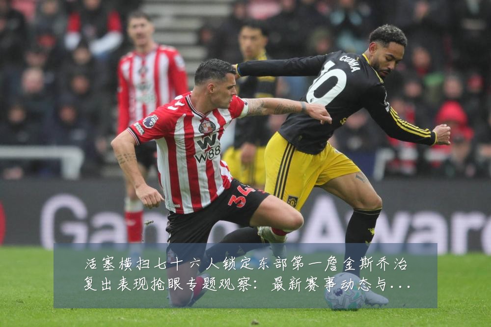 活塞横扫七十六人锁定东部第一詹金斯乔治复出表现抢眼专题观察：最新赛事动态与深度分析