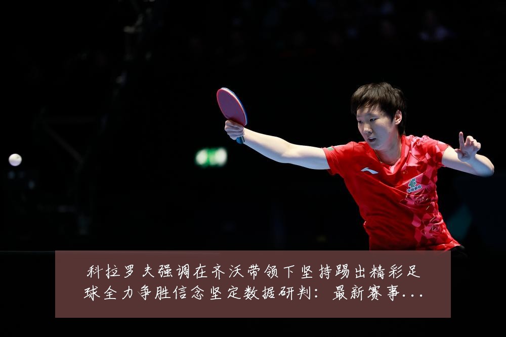 科拉罗夫强调在齐沃带领下坚持踢出精彩足球全力争胜信念坚定数据研判:最新赛事动态与深度分析