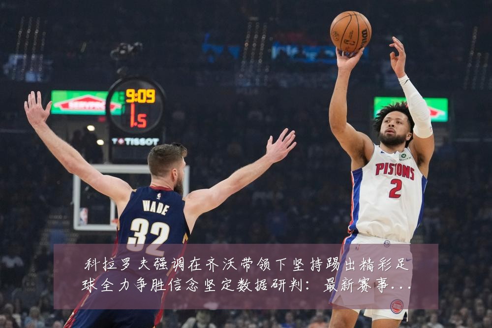 科拉罗夫强调在齐沃带领下坚持踢出精彩足球全力争胜信念坚定数据研判:最新赛事动态与深度分析