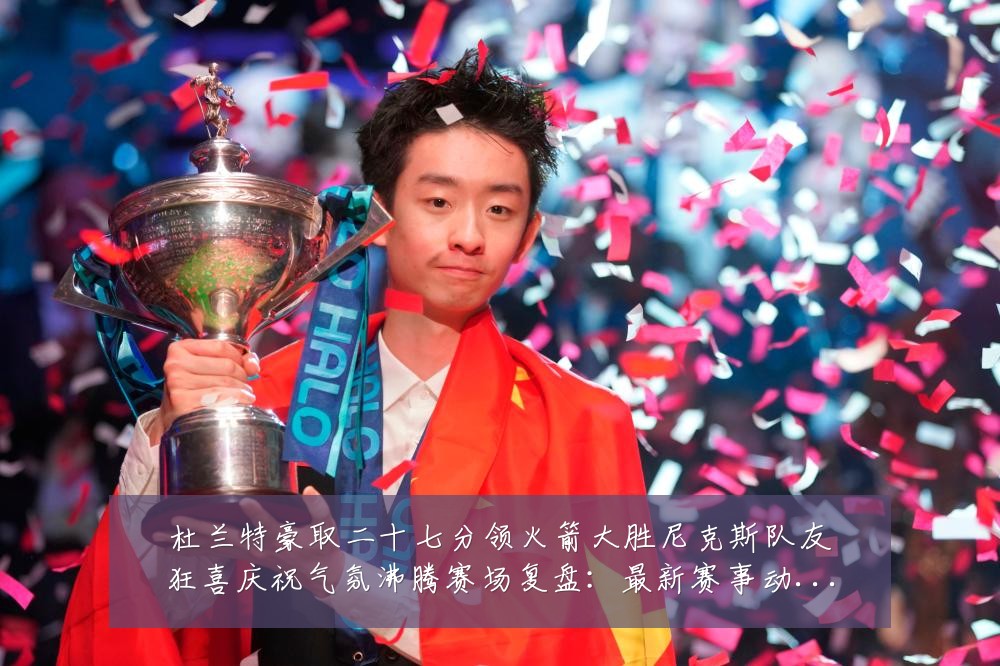 杜兰特豪取二十七分领火箭大胜尼克斯队友狂喜庆祝气氛沸腾赛场复盘:最新赛事动态与深度分析