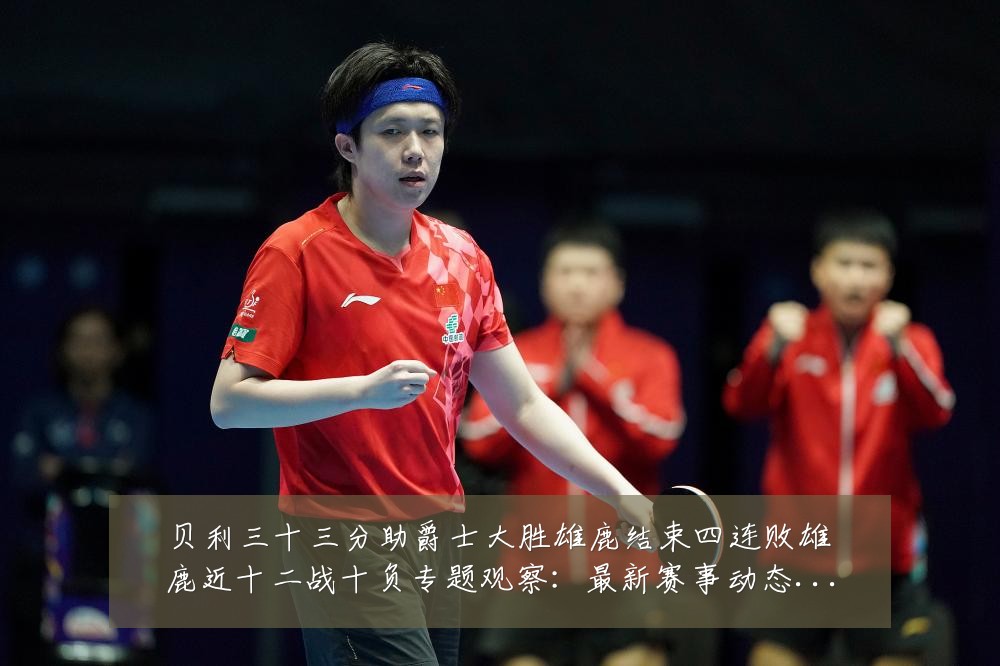 贝利三十三分助爵士大胜雄鹿结束四连败雄鹿近十二战十负专题观察:最新赛事动态与深度分析
