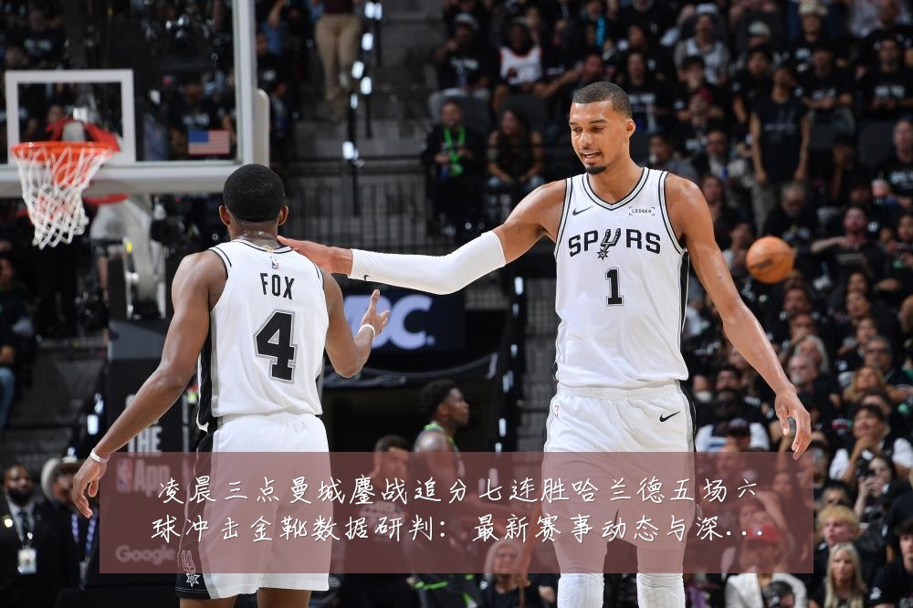 凌晨三点曼城鏖战追分七连胜哈兰德五场六球冲击金靴数据研判：最新赛事动态与深度分析