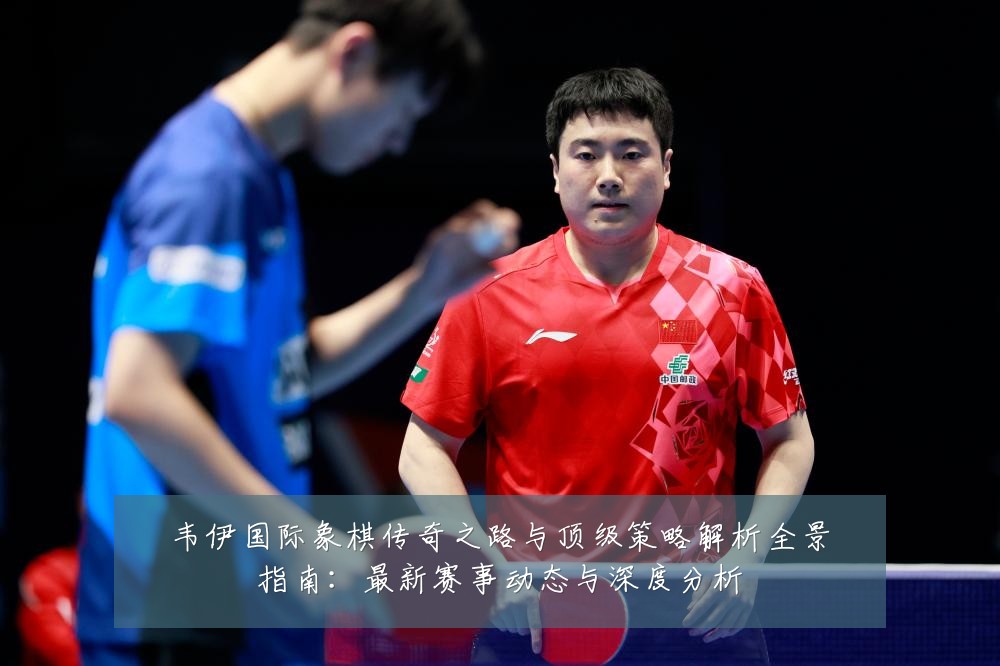韦伊国际象棋传奇之路与顶级策略解析全景指南：最新赛事动态与深度分析